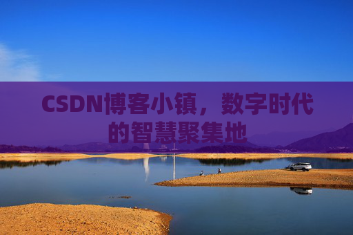 CSDN博客小镇,数字时代的智慧聚集地